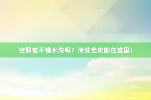 空调被不错水洗吗？清洗全攻略在这里！